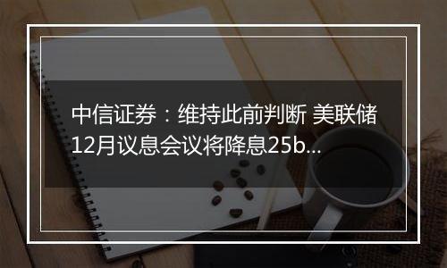 中信证券：维持此前判断 美联储12月议息会议将降息25bps