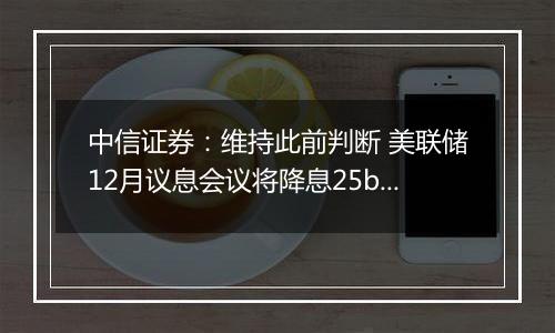 中信证券：维持此前判断 美联储12月议息会议将降息25bps