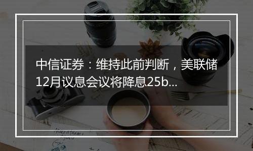 中信证券：维持此前判断，美联储12月议息会议将降息25bps