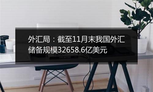 外汇局：截至11月末我国外汇储备规模32658.6亿美元