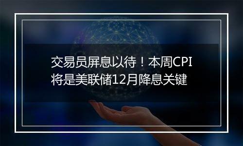 交易员屏息以待！本周CPI将是美联储12月降息关键