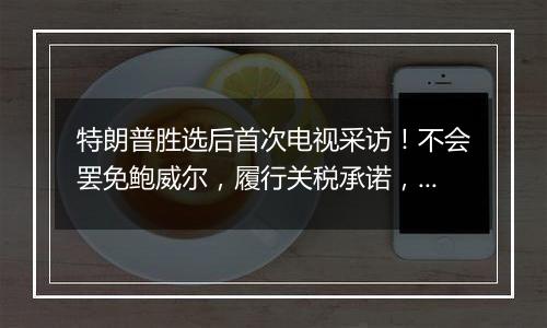 特朗普胜选后首次电视采访！不会罢免鲍威尔，履行关税承诺，考虑取消出生公民权