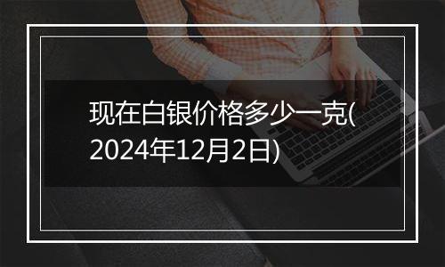 现在白银价格多少一克(2024年12月2日)