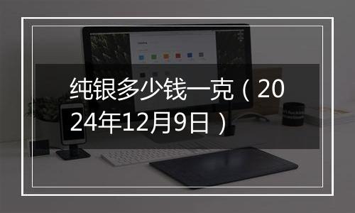 纯银多少钱一克（2024年12月9日）