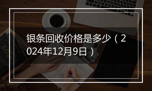 银条回收价格是多少（2024年12月9日）