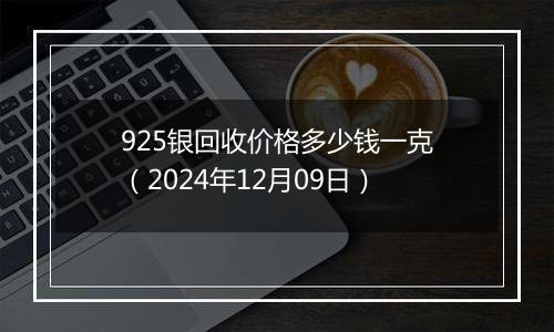 925银回收价格多少钱一克（2024年12月09日）