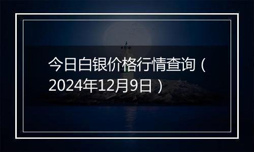 今日白银价格行情查询（2024年12月9日）