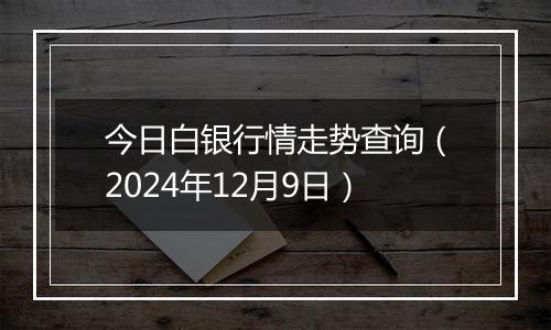 今日白银行情走势查询（2024年12月9日）