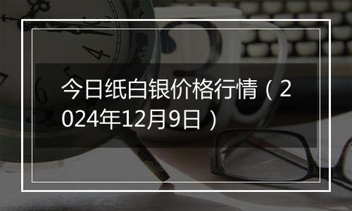 今日纸白银价格行情（2024年12月9日）