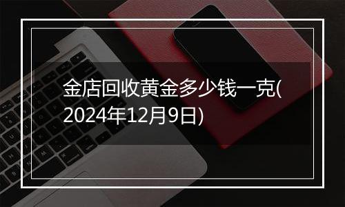 金店回收黄金多少钱一克(2024年12月9日)