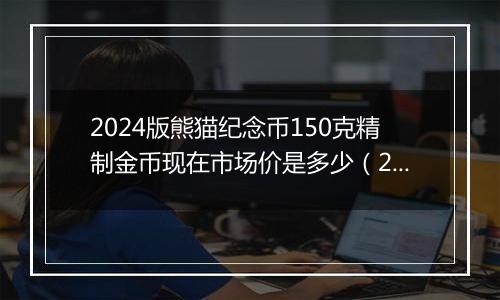 2024版熊猫纪念币150克精制金币现在市场价是多少（2024年12月09日）