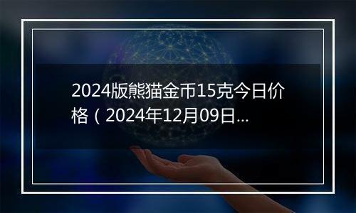 2024版熊猫金币15克今日价格（2024年12月09日）