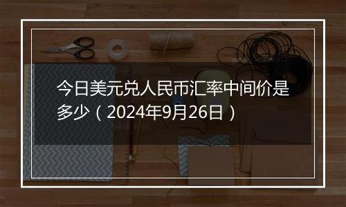 今日美元兑人民币汇率中间价是多少（2024年9月26日）