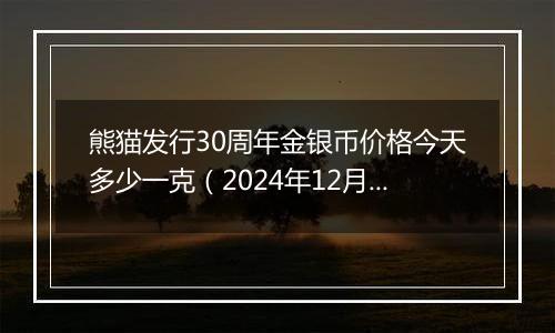 熊猫发行30周年金银币价格今天多少一克（2024年12月09日）