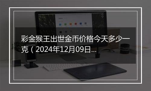 彩金猴王出世金币价格今天多少一克（2024年12月09日）