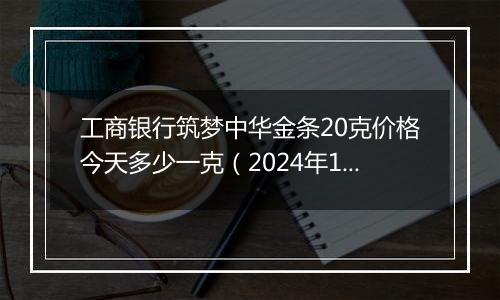 工商银行筑梦中华金条20克价格今天多少一克（2024年12月09日）