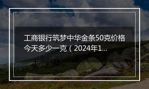 工商银行筑梦中华金条50克价格今天多少一克（2024年12月09日）