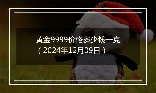 黄金9999价格多少钱一克（2024年12月09日）