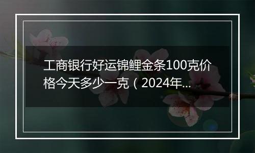 工商银行好运锦鲤金条100克价格今天多少一克（2024年12月09日）