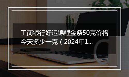 工商银行好运锦鲤金条50克价格今天多少一克（2024年12月09日）