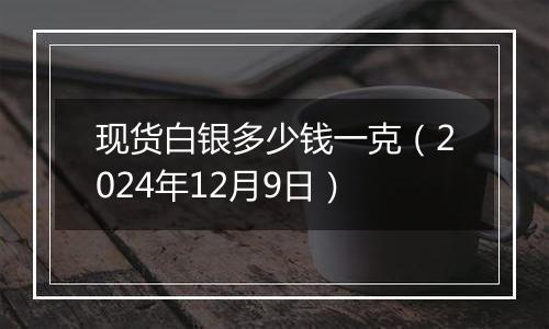 现货白银多少钱一克（2024年12月9日）