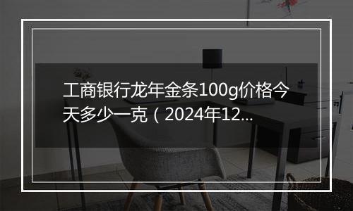 工商银行龙年金条100g价格今天多少一克（2024年12月09日）