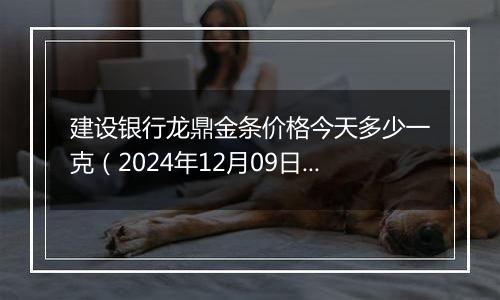 建设银行龙鼎金条价格今天多少一克（2024年12月09日）