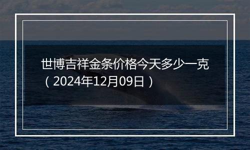 世博吉祥金条价格今天多少一克（2024年12月09日）