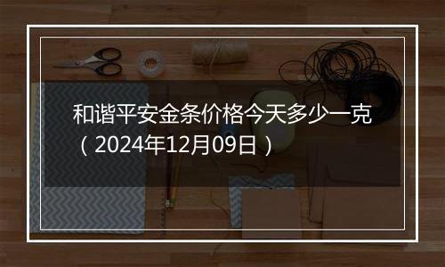 和谐平安金条价格今天多少一克（2024年12月09日）