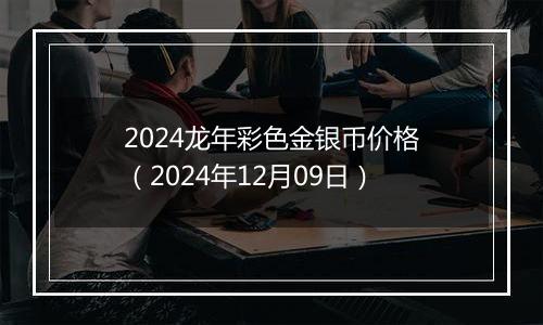 2024龙年彩色金银币价格（2024年12月09日）