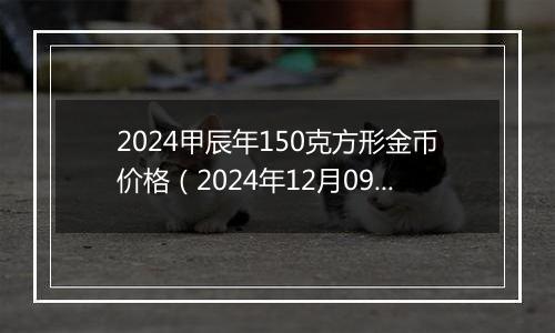 2024甲辰年150克方形金币价格（2024年12月09日）