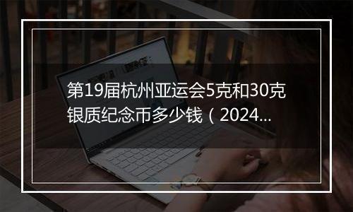 第19届杭州亚运会5克和30克银质纪念币多少钱（2024年12月09日）