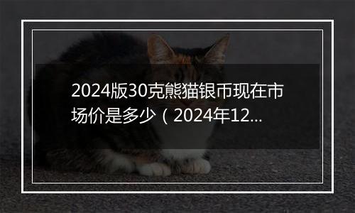 2024版30克熊猫银币现在市场价是多少（2024年12月09日）