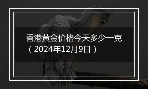 香港黄金价格今天多少一克（2024年12月9日）