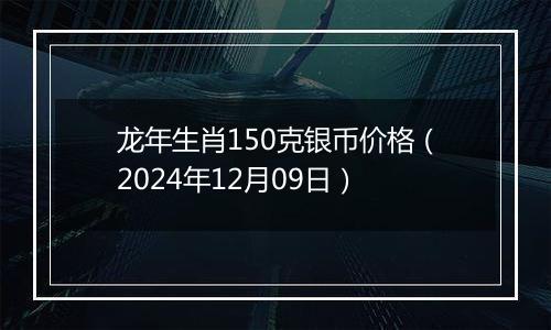 龙年生肖150克银币价格（2024年12月09日）