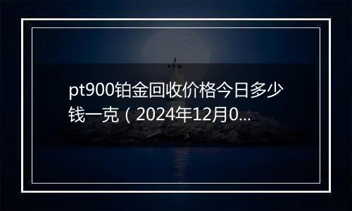 pt900铂金回收价格今日多少钱一克（2024年12月09日）