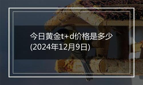 今日黄金t+d价格是多少(2024年12月9日)