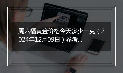 周六福黄金价格今天多少一克（2024年12月09日）参考价格