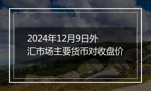 2024年12月9日外汇市场主要货币对收盘价