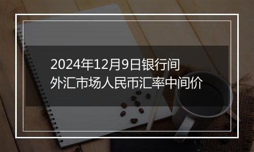 2024年12月9日银行间外汇市场人民币汇率中间价