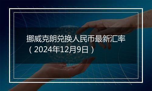 挪威克朗兑换人民币最新汇率（2024年12月9日）