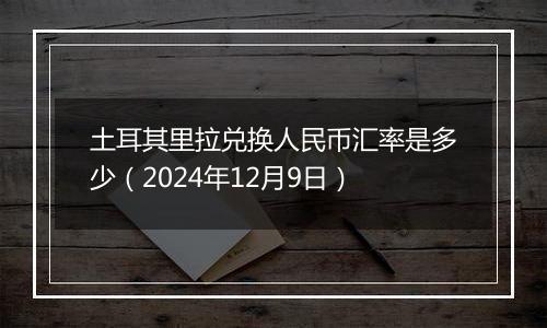 土耳其里拉兑换人民币汇率是多少（2024年12月9日）