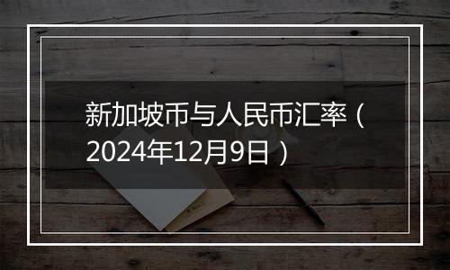 新加坡币与人民币汇率（2024年12月9日）