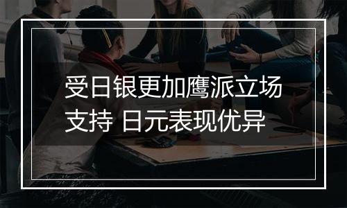 受日银更加鹰派立场支持 日元表现优异