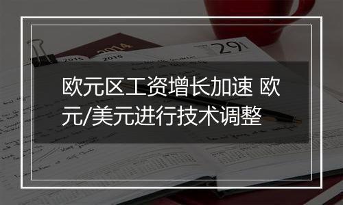 欧元区工资增长加速 欧元/美元进行技术调整