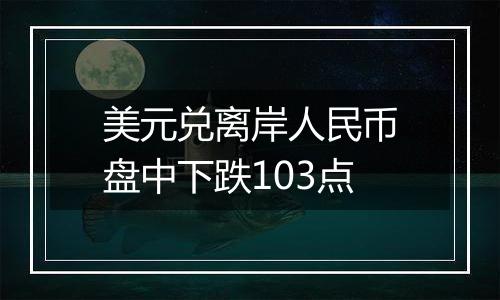 美元兑离岸人民币盘中下跌103点