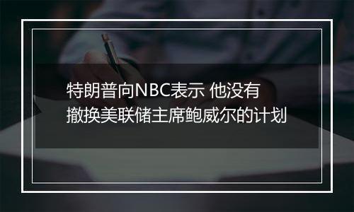 特朗普向NBC表示 他没有撤换美联储主席鲍威尔的计划