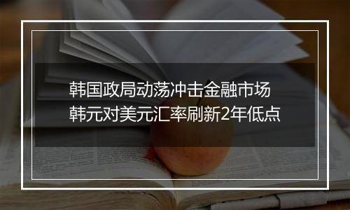 韩国政局动荡冲击金融市场 韩元对美元汇率刷新2年低点