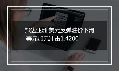 邦达亚洲:美元反弹油价下滑 美元加元冲击1.4200