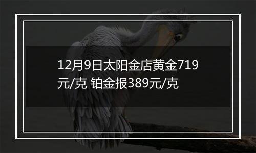 12月9日太阳金店黄金719元/克 铂金报389元/克